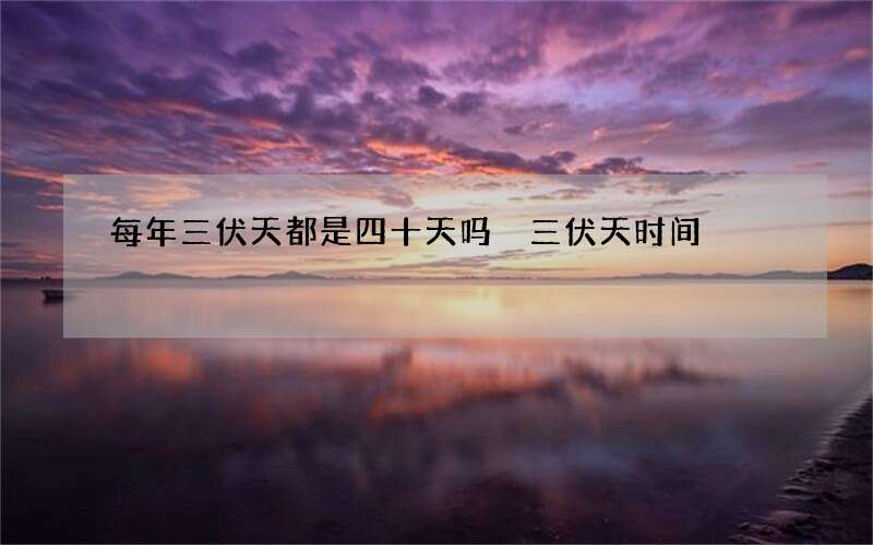 每年三伏天都是四十天吗 三伏天时间